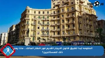 الحكومة تبدأ تطبيق قانون الإيجار القديم فور إخطار المالك.. ماذا يعني ذلك للمستأجرين؟